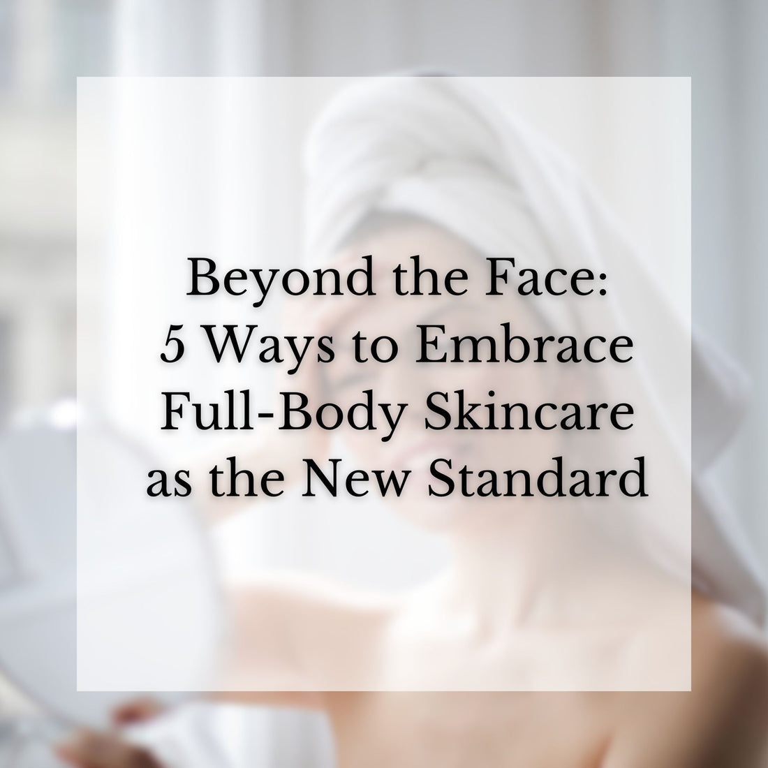 Beyond the Face: 5 Ways to Embrace Full-Body Skincare as the New Standard